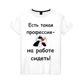 Женская футболка хлопок с принтом Есть такая профессия-на работе сидеть! в Рязани, 100% хлопок | прямой крой, круглый вырез горловины, длина до линии бедер, слегка спущенное плечо | безделье | офис | профессия | работа | работать | работник | сотрудник