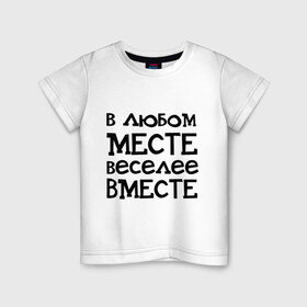 Детская футболка хлопок с принтом Веселее вместе в Рязани, 100% хлопок | круглый вырез горловины, полуприлегающий силуэт, длина до линии бедер | в любом месте веселее вместе