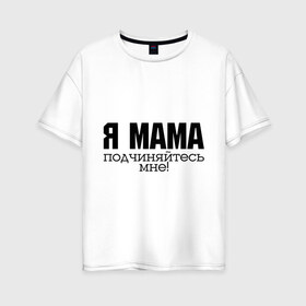 Женская футболка хлопок Oversize с принтом Я мама - подчиняйтесь мне в Рязани, 100% хлопок | свободный крой, круглый ворот, спущенный рукав, длина до линии бедер
 | для мамы | для матери | подарок маме | подчиняйтесь мне | я мама