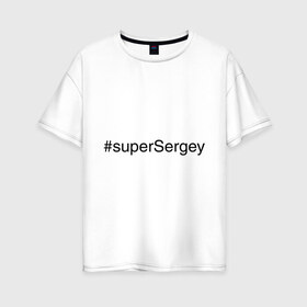 Женская футболка хлопок Oversize с принтом #superSergey в Рязани, 100% хлопок | свободный крой, круглый ворот, спущенный рукав, длина до линии бедер
 | имена с хэш тегами | сережа