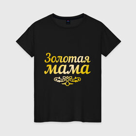 Женская футболка хлопок с принтом Золотая мама в Рязани, 100% хлопок | прямой крой, круглый вырез горловины, длина до линии бедер, слегка спущенное плечо | 8 марта | золотая | любимая мама | мама | мамочка | подарок маме