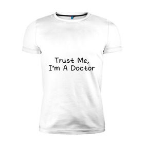 Мужская футболка премиум с принтом Trust me, I`m A Doctor в Рязани, 92% хлопок, 8% лайкра | приталенный силуэт, круглый вырез ворота, длина до линии бедра, короткий рукав | Тематика изображения на принте: 