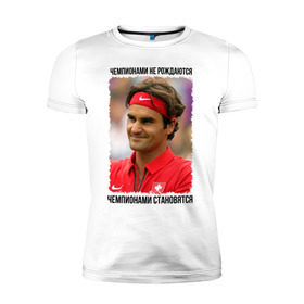 Мужская футболка премиум с принтом Роджер Федерер (Roger Federer) в Рязани, 92% хлопок, 8% лайкра | приталенный силуэт, круглый вырез ворота, длина до линии бедра, короткий рукав | чемпионами не рождаются | чемпионами становятся