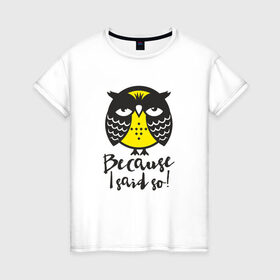 Женская футболка хлопок с принтом Owl. Because I said so! в Рязани, 100% хлопок | прямой крой, круглый вырез горловины, длина до линии бедер, слегка спущенное плечо | bird | owl | няша | птица | сова | совунья | совушка | сыч