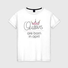 Женская футболка хлопок с принтом Королевы рождаются в апреле в Рязани, 100% хлопок | прямой крой, круглый вырез горловины, длина до линии бедер, слегка спущенное плечо | queen april