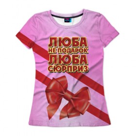 Женская футболка 3D с принтом Люба не подарок в Рязани, 100% полиэфир ( синтетическое хлопкоподобное полотно) | прямой крой, круглый вырез горловины, длина до линии бедер | 