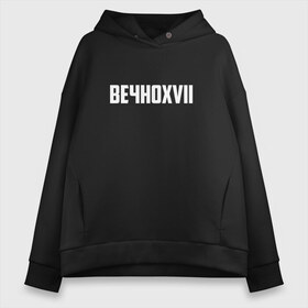 Женское худи Oversize хлопок с принтом ВЕЧНОXVII в Рязани, френч-терри — 70% хлопок, 30% полиэстер. Мягкий теплый начес внутри —100% хлопок | боковые карманы, эластичные манжеты и нижняя кромка, капюшон на магнитной кнопке | инди | кирилл бледный | молли | пошлая молли