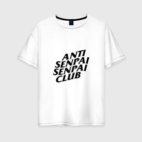 Женская футболка хлопок Oversize с принтом ANTI SENPAI SENPAI CLUB в Рязани, 100% хлопок | свободный крой, круглый ворот, спущенный рукав, длина до линии бедер
 | ahegao | anime | otaku | senpai | waifu | weeaboo | аниме | ахегао | вайфу | виабу | культура | отаку | сенпай | тренд