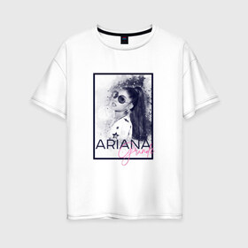 Женская футболка хлопок Oversize с принтом Ariana Grande в Рязани, 100% хлопок | свободный крой, круглый ворот, спущенный рукав, длина до линии бедер
 | ariana | ariana grande | ариана гранде