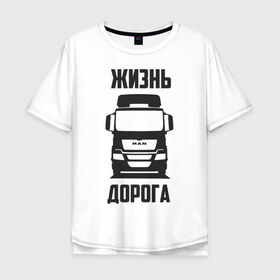 Мужская футболка хлопок Oversize с принтом Жизнь дорога в Рязани, 100% хлопок | свободный крой, круглый ворот, “спинка” длиннее передней части | Тематика изображения на принте: man | road | tga | truck | водитель | грузовик | дальнобой | дальнобойщик | дорога | ман | тягач | фура | шофер