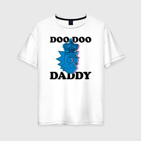 Женская футболка хлопок Oversize с принтом DOO DOO DADDY в Рязани, 100% хлопок | свободный крой, круглый ворот, спущенный рукав, длина до линии бедер
 | 4сезон | rick and morty | мультсериал | рик и морти