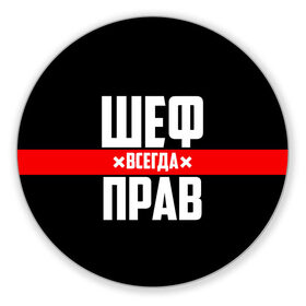 Коврик для мышки круглый с принтом Шеф всегда прав в Рязани, резина и полиэстер | круглая форма, изображение наносится на всю лицевую часть | 23 февраля | 8 марта | босс | всегда прав | всегда права | директор | красная полоса | на праздник | начальник | повар | подарок | праздничный | руководитель | суши шеф | шеф | шеф повар | я прав