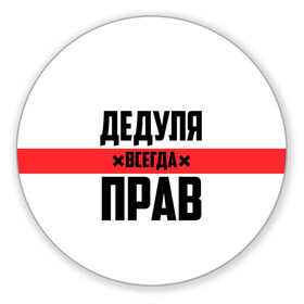 Коврик для мышки круглый с принтом Дедуля всегда прав в Рязани, резина и полиэстер | круглая форма, изображение наносится на всю лицевую часть | Тематика изображения на принте: 14 февраля | 23 февраля | батя | всегда прав | дед | деда | дедуля | дедушка | дедушке | красная полоса | любимому | муж | мужу | на праздник | отец | папа | подарок | праздничный | родители | с полосой