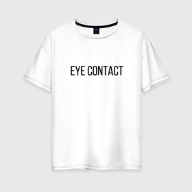 Женская футболка хлопок Oversize с принтом EYE CONTACT в Рязани, 100% хлопок | свободный крой, круглый ворот, спущенный рукав, длина до линии бедер
 | Тематика изображения на принте: contact | eye | eyes | глазной | груди | грудь | зрительный | контакт | на | надпись | не | простая | смотри