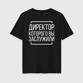 Женская футболка хлопок Oversize с принтом Директор которого заслужили в Рязани, 100% хлопок | свободный крой, круглый ворот, спущенный рукав, длина до линии бедер
 | Тематика изображения на принте: босс. шеф | директор | коллега | коллеге | офис | офисный планктон | офисный работник | подарок коллеге | работа | юмор | юмор коллеге