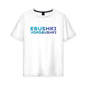 Женская футболка хлопок Oversize с принтом Ebushki vorobushki (Z) в Рязани, 100% хлопок | свободный крой, круглый ворот, спущенный рукав, длина до линии бедер
 | ebushki vorobushki | кубик в кубе | мат | мем | переводчик | прикол | цитата