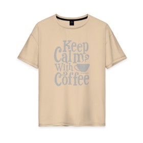 Женская футболка хлопок Oversize с принтом Keep calm with coffee в Рязани, 100% хлопок | свободный крой, круглый ворот, спущенный рукав, длина до линии бедер
 | coffee | keep calm | ароматный | бодрящий | горячий | кофе | кофеек | кофейная | кофеман | кофи | крепкие | крепкий | нервы | с кофе | с утра | сохраняй спокойствие | успокаивает | утренний | утро | чашка