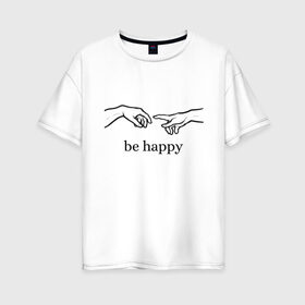 Женская футболка хлопок Oversize с принтом be happy в Рязани, 100% хлопок | свободный крой, круглый ворот, спущенный рукав, длина до линии бедер
 | be happy | будь счастлив | руки | счастье