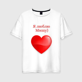 Женская футболка хлопок Oversize с принтом Люблю Мишу) в Рязани, 100% хлопок | свободный крой, круглый ворот, спущенный рукав, длина до линии бедер
 | 