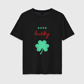 Женская футболка хлопок Oversize с принтом Born Lucky в Рязани, 100% хлопок | свободный крой, круглый ворот, спущенный рукав, длина до линии бедер
 | клевер | лепесток | рождение | удача | фортуна