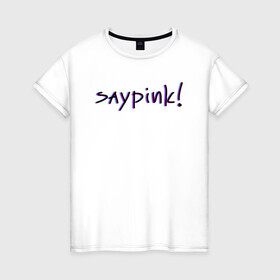 Женская футболка хлопок с принтом Saypink!  в Рязани, 100% хлопок | прямой крой, круглый вырез горловины, длина до линии бедер, слегка спущенное плечо | Тематика изображения на принте: saypink | альтернатива | инди | рок | русский рэп | рэп | сейпинк | сэйпинк