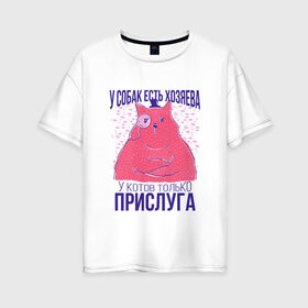 Женская футболка хлопок Oversize с принтом У котов есть только прислуга в Рязани, 100% хлопок | свободный крой, круглый ворот, спущенный рукав, длина до линии бедер
 | dog | dogs | owner | owners | servant | в цилиндре | для кошатников | для хозяев | король | кот | кот джентльмен | монокль | повелитель | прикол | прислужник | сервант | слуга | слуги | у котов слуги | у собак хозяева