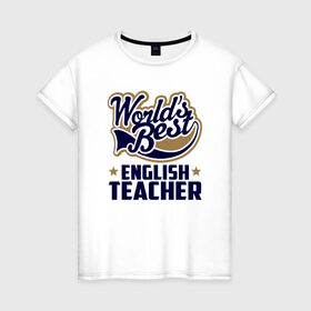 Женская футболка хлопок с принтом Worlds best English Teacher в Рязани, 100% хлопок | прямой крой, круглый вырез горловины, длина до линии бедер, слегка спущенное плечо | английского языка | в мире | инглиш тичер | лучший | самый | учитель | школа