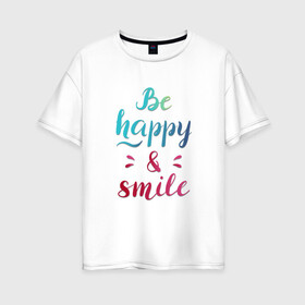 Женская футболка хлопок Oversize с принтом Be happy and smile в Рязани, 100% хлопок | свободный крой, круглый ворот, спущенный рукав, длина до линии бедер
 | be happy | smile | будь счастлив | рукописный текст | улыбнись | яркий леттеринг